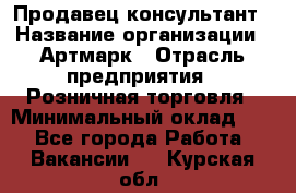 Продавец-консультант › Название организации ­ Артмарк › Отрасль предприятия ­ Розничная торговля › Минимальный оклад ­ 1 - Все города Работа » Вакансии   . Курская обл.